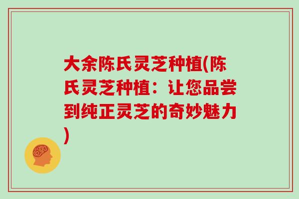 大余陈氏灵芝种植(陈氏灵芝种植：让您品尝到纯正灵芝的奇妙魅力)