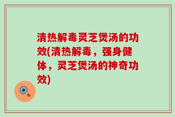 清热灵芝煲汤的功效(清热，强身健体，灵芝煲汤的神奇功效)