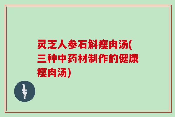 灵芝人参石斛瘦肉汤(三种材制作的健康瘦肉汤)