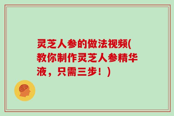 灵芝人参的做法视频(教你制作灵芝人参精华液，只需三步！)