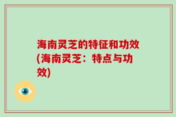 海南灵芝的特征和功效(海南灵芝：特点与功效)