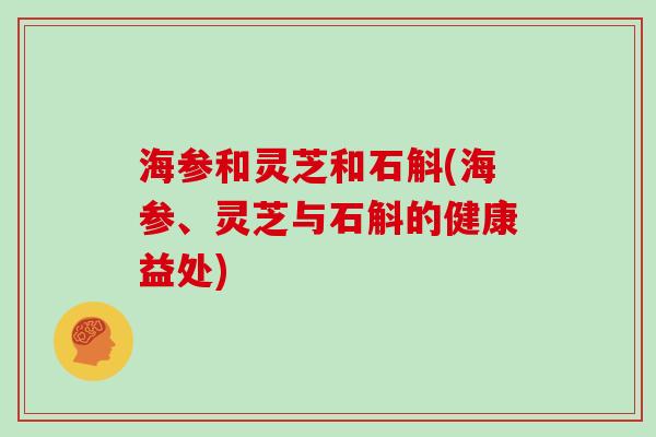 海参和灵芝和石斛(海参、灵芝与石斛的健康益处)