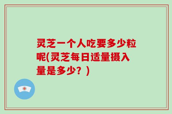 灵芝一个人吃要多少粒呢(灵芝每日适量摄入量是多少？)