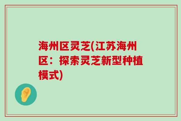 海州区灵芝(江苏海州区：探索灵芝新型种植模式)