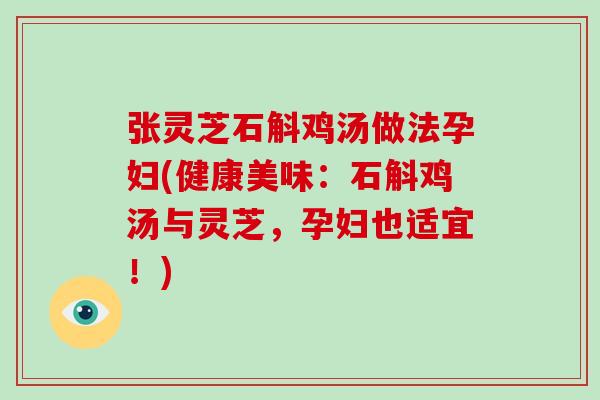 张灵芝石斛鸡汤做法孕妇(健康美味：石斛鸡汤与灵芝，孕妇也适宜！)