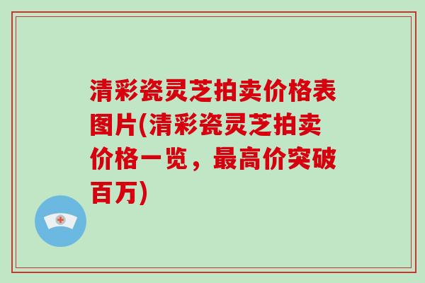 清彩瓷灵芝拍卖价格表图片(清彩瓷灵芝拍卖价格一览，高价突破百万)