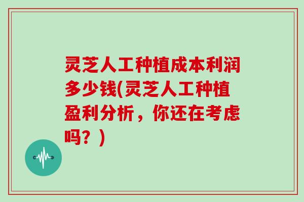 灵芝人工种植成本利润多少钱(灵芝人工种植盈利分析，你还在考虑吗？)