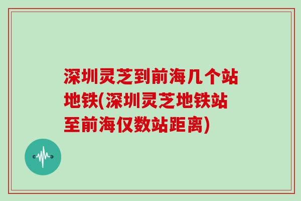 深圳灵芝到前海几个站地铁(深圳灵芝地铁站至前海仅数站距离)