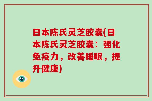 日本陈氏灵芝胶囊(日本陈氏灵芝胶囊：强化免疫力，改善，提升健康)