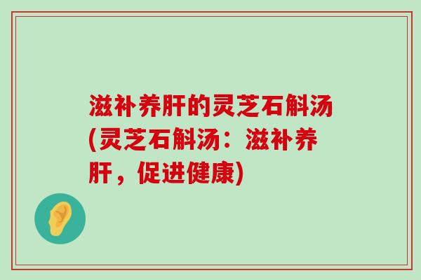 滋补养的灵芝石斛汤(灵芝石斛汤：滋补养，促进健康)