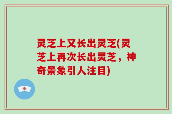 灵芝上又长出灵芝(灵芝上再次长出灵芝，神奇景象引人注目)