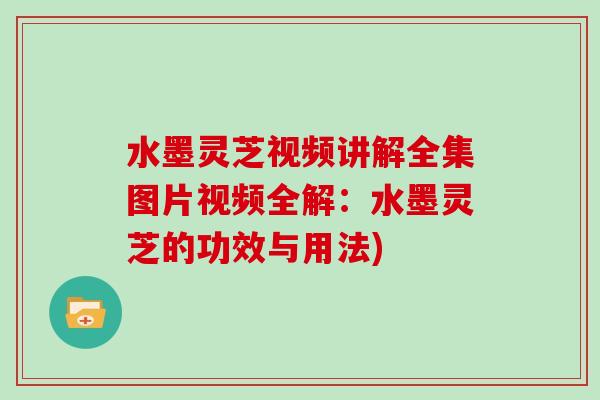 水墨灵芝视频讲解全集图片视频全解：水墨灵芝的功效与用法)