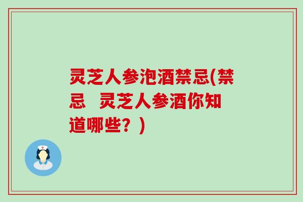 灵芝人参泡酒禁忌(禁忌  灵芝人参酒你知道哪些？)