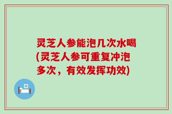 灵芝人参能泡几次水喝(灵芝人参可重复冲泡多次，有效发挥功效)