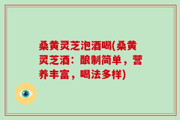 桑黄灵芝泡酒喝(桑黄灵芝酒：酿制简单，营养丰富，喝法多样)