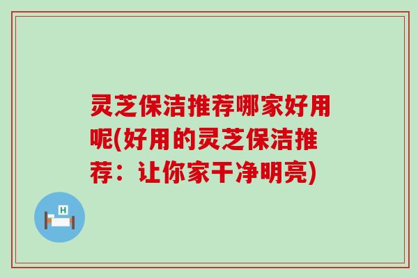 灵芝保洁推荐哪家好用呢(好用的灵芝保洁推荐：让你家干净明亮)