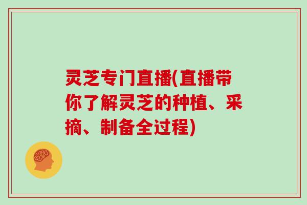 灵芝专门直播(直播带你了解灵芝的种植、采摘、制备全过程)