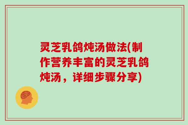 灵芝乳鸽炖汤做法(制作营养丰富的灵芝乳鸽炖汤，详细步骤分享)