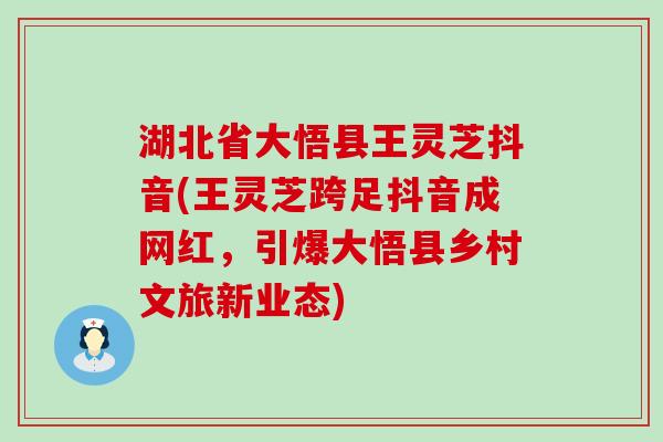 湖北省大悟县王灵芝抖音(王灵芝跨足抖音成网红，引爆大悟县乡村文旅新业态)