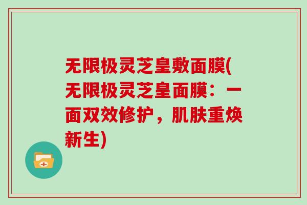 无限极灵芝皇敷面膜(无限极灵芝皇面膜：一面双效修护，重焕新生)