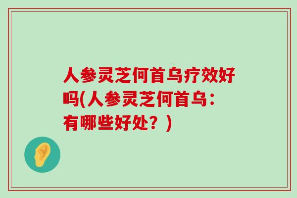 人参灵芝何首乌疗效好吗(人参灵芝何首乌：有哪些好处？)