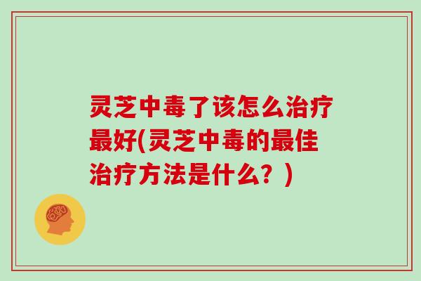 灵芝中毒了该怎么好(灵芝中毒的佳方法是什么？)