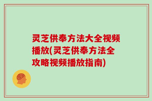 灵芝供奉方法大全视频播放(灵芝供奉方法全攻略视频播放指南)