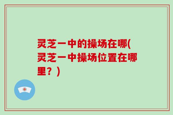 灵芝一中的操场在哪(灵芝一中操场位置在哪里？)