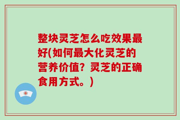 整块灵芝怎么吃效果好(如何大化灵芝的营养价值？灵芝的正确食用方式。)