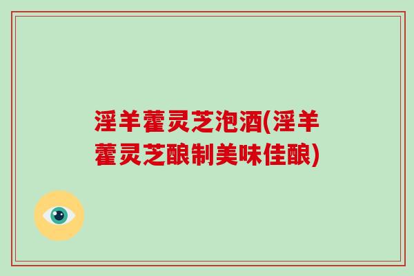 淫羊藿灵芝泡酒(淫羊藿灵芝酿制美味佳酿)