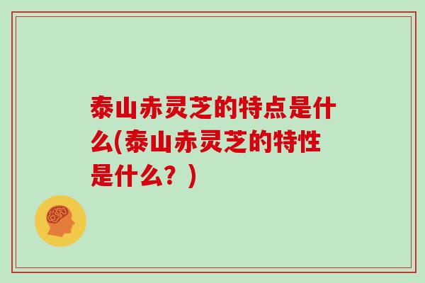 泰山赤灵芝的特点是什么(泰山赤灵芝的特性是什么？)