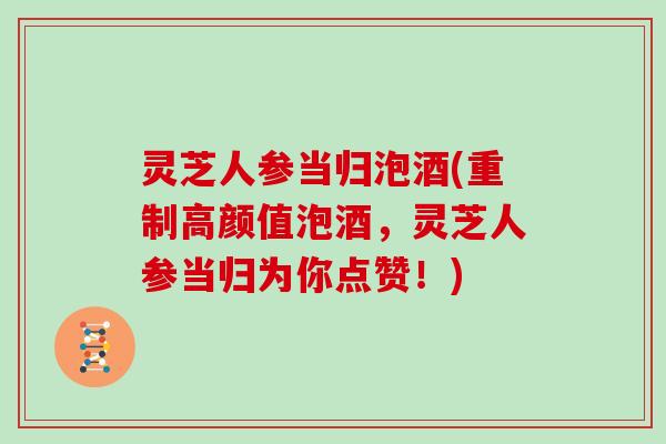 灵芝人参当归泡酒(重制高颜值泡酒，灵芝人参当归为你点赞！)