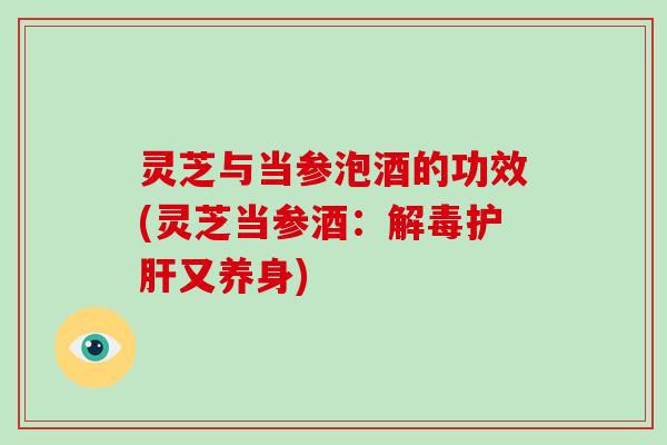 灵芝与当参泡酒的功效(灵芝当参酒：又养身)