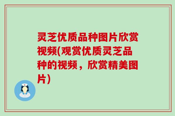 灵芝优质品种图片欣赏视频(观赏优质灵芝品种的视频，欣赏精美图片)