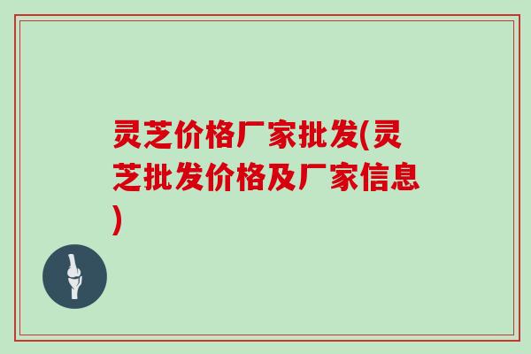 灵芝价格厂家批发(灵芝批发价格及厂家信息)