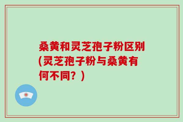 桑黄和灵芝孢子粉区别(灵芝孢子粉与桑黄有何不同？)