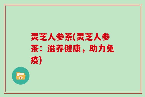 灵芝人参茶(灵芝人参茶：滋养健康，助力免疫)