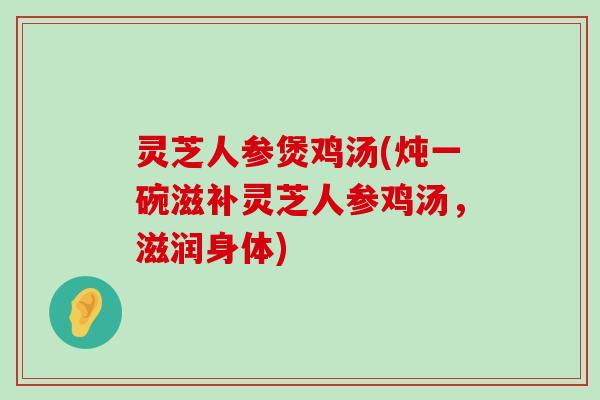 灵芝人参煲鸡汤(炖一碗滋补灵芝人参鸡汤，滋润身体)