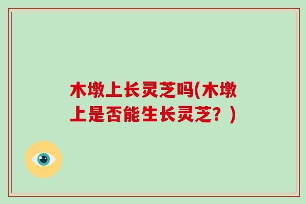 木墩上长灵芝吗(木墩上是否能生长灵芝？)