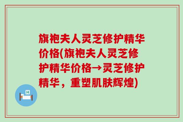 旗袍夫人灵芝修护精华价格(旗袍夫人灵芝修护精华价格→灵芝修护精华，重塑辉煌)