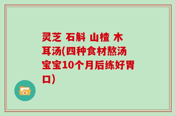 灵芝 石斛 山楂 木耳汤(四种食材熬汤 宝宝10个月后练好胃口)