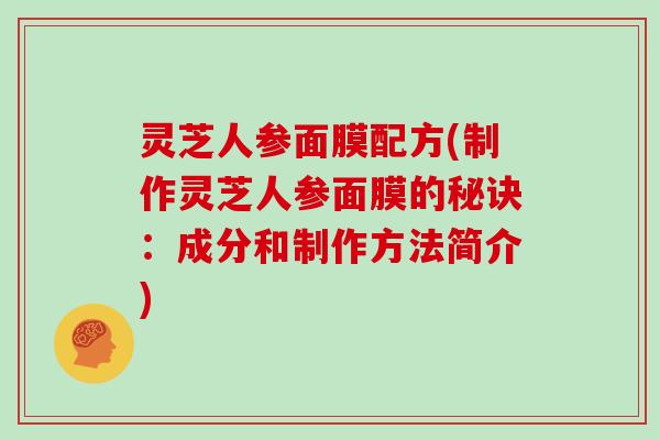 灵芝人参面膜配方(制作灵芝人参面膜的秘诀：成分和制作方法简介)