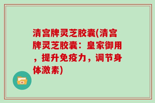 清宫牌灵芝胶囊(清宫牌灵芝胶囊：皇家御用，提升免疫力，调节身体激素)