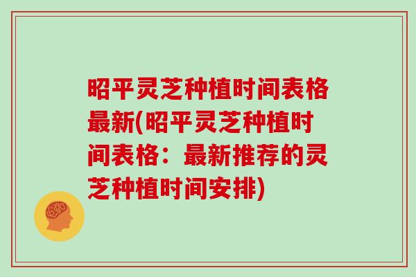 昭平灵芝种植时间表格新(昭平灵芝种植时间表格：新推荐的灵芝种植时间安排)