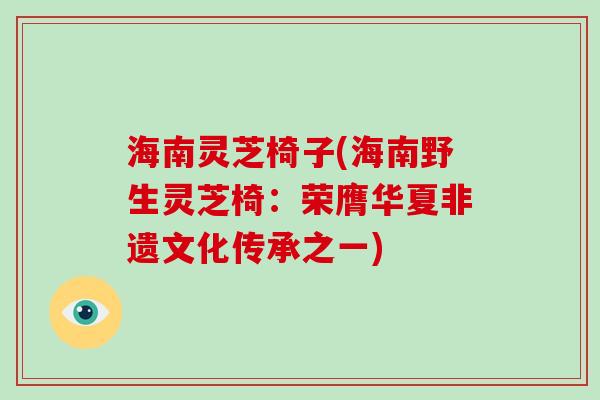 海南灵芝椅子(海南野生灵芝椅：荣膺华夏非遗文化传承之一)