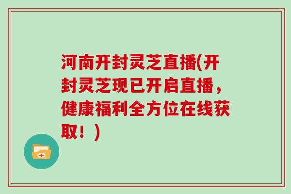 河南开封灵芝直播(开封灵芝现已开启直播，健康福利全方位在线获取！)