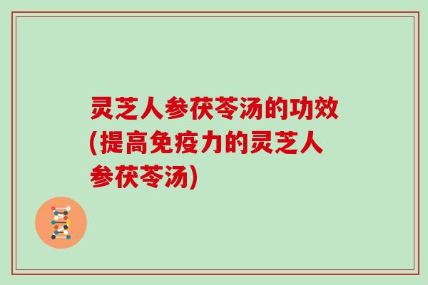 灵芝人参茯苓汤的功效(提高免疫力的灵芝人参茯苓汤)