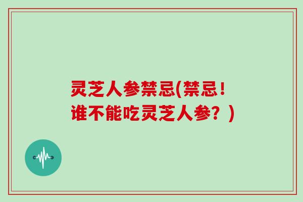 灵芝人参禁忌(禁忌！谁不能吃灵芝人参？)