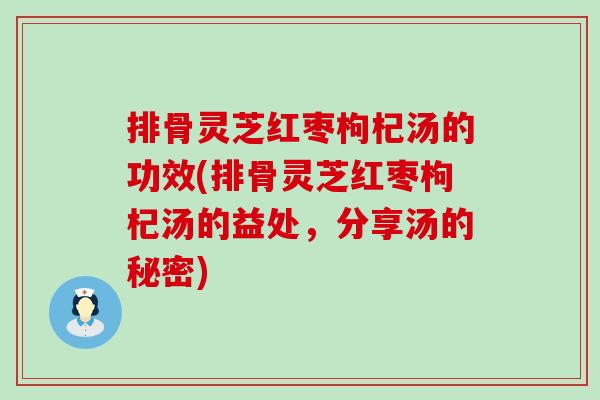 排骨灵芝红枣枸杞汤的功效(排骨灵芝红枣枸杞汤的益处，分享汤的秘密)