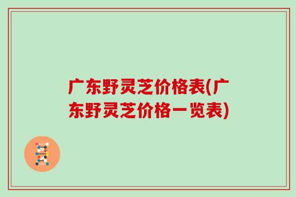 广东野灵芝价格表(广东野灵芝价格一览表)